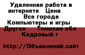 Удаленная работа в интернете › Цена ­ 1 - Все города Компьютеры и игры » Другое   . Томская обл.,Кедровый г.